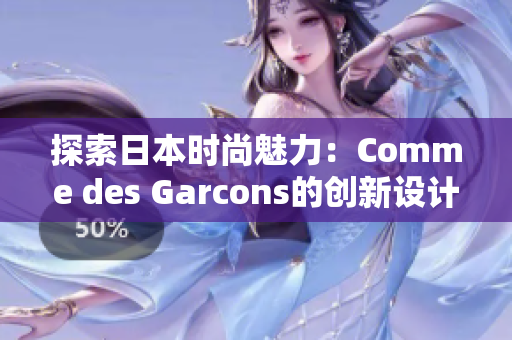 探索日本時尚魅力：Comme des Garcons的創(chuàng)新設(shè)計引領(lǐng)潮流