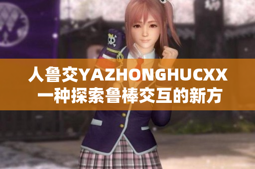 人魯交YAZHONGHUCXX 一種探索魯棒交互的新方法