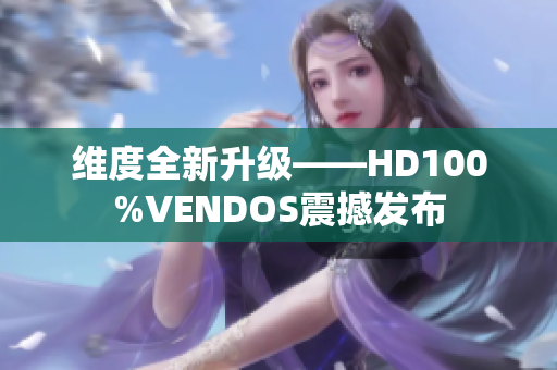 維度全新升級——HD100%VENDOS震撼發(fā)布