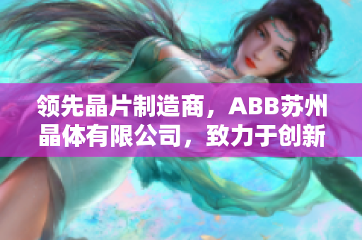 領(lǐng)先晶片制造商，ABB蘇州晶體有限公司，致力于創(chuàng)新科技和精密制造