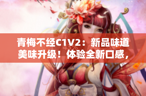 青梅不經(jīng)C1V2：新品味道美味升級(jí)！體驗(yàn)全新口感，感受原汁原味，一飲難忘！