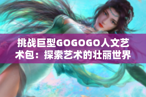 挑戰(zhàn)巨型GOGOGO人文藝術(shù)包：探索藝術(shù)的壯麗世界