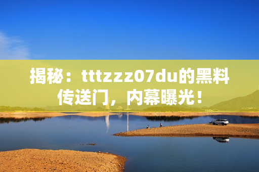 揭秘：tttzzz07du的黑料傳送門，內(nèi)幕曝光！