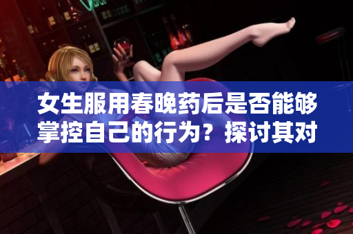 女生服用春晚藥后是否能夠掌控自己的行為？探討其對女性行為的影響