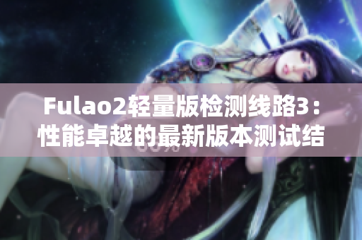 Fulao2輕量版檢測線路3：性能卓越的最新版本測試結(jié)果搶先揭曉