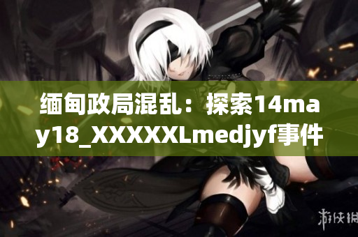 緬甸政局混亂：探索14may18_XXXXXLmedjyf事件的影響與解決之道