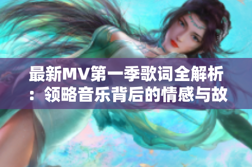 最新MV第一季歌詞全解析：領(lǐng)略音樂背后的情感與故事