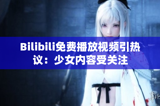 Bilibili免費(fèi)播放視頻引熱議：少女內(nèi)容受關(guān)注