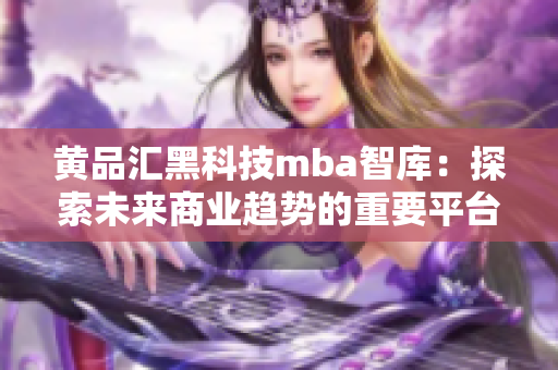 黃品匯黑科技mba智庫：探索未來商業(yè)趨勢的重要平臺