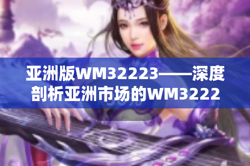 亞洲版WM32223——深度剖析亞洲市場的WM32223產(chǎn)品