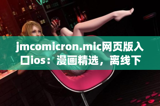 jmcomicron.mic網(wǎng)頁版入口ios：漫畫精選，離線下載，海量更新