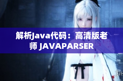 解析Java代碼：高清版老師 JAVAPARSER