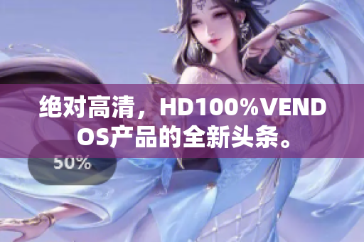 絕對(duì)高清，HD100%VENDOS產(chǎn)品的全新頭條。