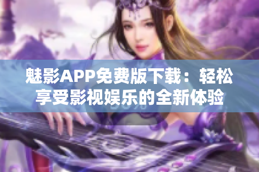 魅影APP免費(fèi)版下載：輕松享受影視娛樂的全新體驗(yàn)