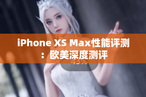 iPhone XS Max性能評測：歐美深度測評