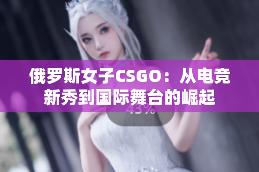 俄羅斯女子CSGO：從電競新秀到國際舞臺的崛起