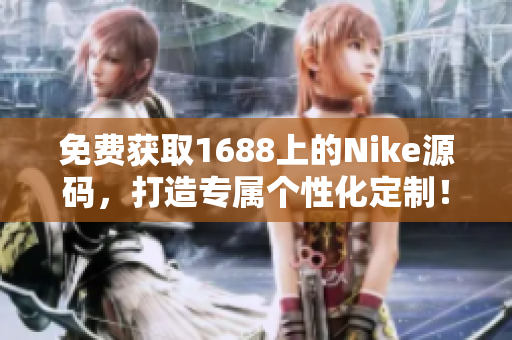 免費(fèi)獲取1688上的Nike源碼，打造專屬個(gè)性化定制！