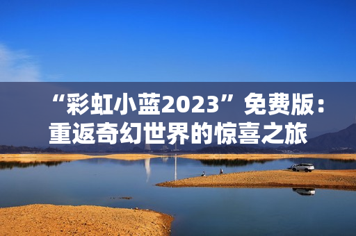 “彩虹小藍(lán)2023”免費(fèi)版：重返奇幻世界的驚喜之旅