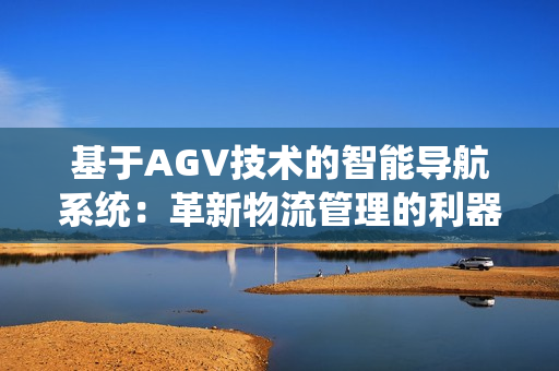 基于AGV技術(shù)的智能導(dǎo)航系統(tǒng)：革新物流管理的利器