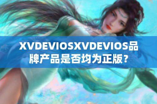 XVDEVIOSXVDEVIOS品牌產(chǎn)品是否均為正版？