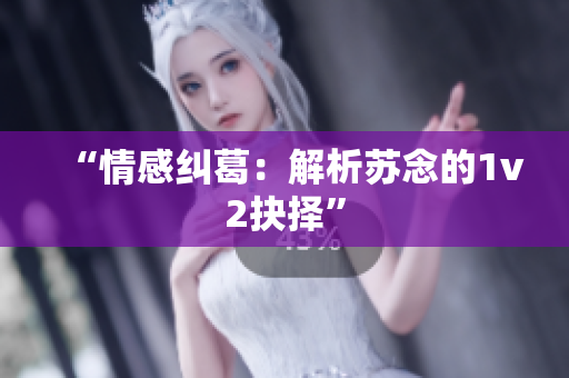 “情感糾葛：解析蘇念的1v2抉擇”