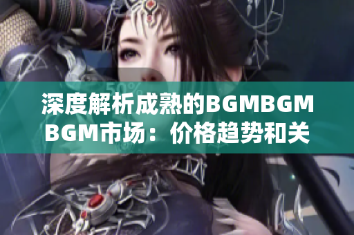 深度解析成熟的BGMBGMBGM市場：價格趨勢和關(guān)鍵因素揭秘