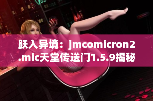 躍入異境：jmcomicron2.mic天堂傳送門1.5.9揭秘