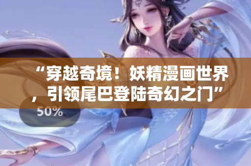 “穿越奇境！妖精漫畫世界，引領尾巴登陸奇幻之門”