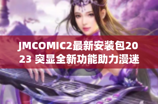 JMCOMIC2最新安裝包2023 突顯全新功能助力漫迷燃起熱情