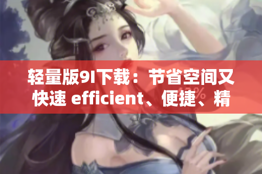 輕量版9I下載：節(jié)省空間又快速 efficient、便捷、精簡(jiǎn) 