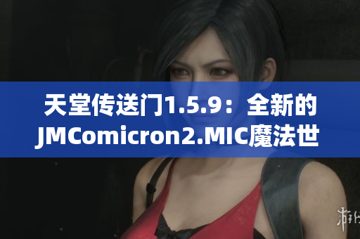 天堂傳送門(mén)1.5.9：全新的JMComicron2.MIC魔法世界探索