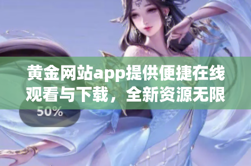 黃金網(wǎng)站app提供便捷在線觀看與下載，全新資源無限暢享!