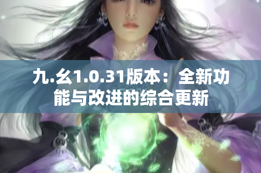 九.幺1.0.31版本：全新功能與改進(jìn)的綜合更新