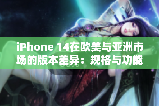 iPhone 14在歐美與亞洲市場(chǎng)的版本差異：規(guī)格與功能的詳細(xì)比較