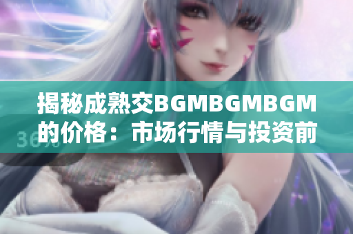 揭秘成熟交BGMBGMBGM的價格：市場行情與投資前景分析詳解