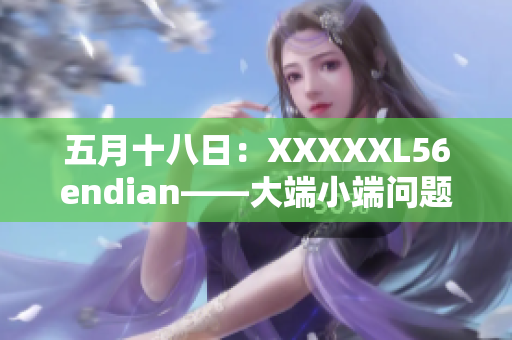 五月十八日：XXXXXL56endian——大端小端問題解析