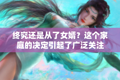 終究還是從了女婿？這個家庭的決定引起了廣泛關(guān)注