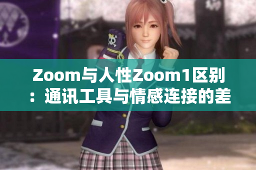 Zoom與人性Zoom1區(qū)別：通訊工具與情感連接的差異