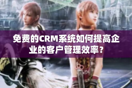 免費(fèi)的CRM系統(tǒng)如何提高企業(yè)的客戶管理效率？