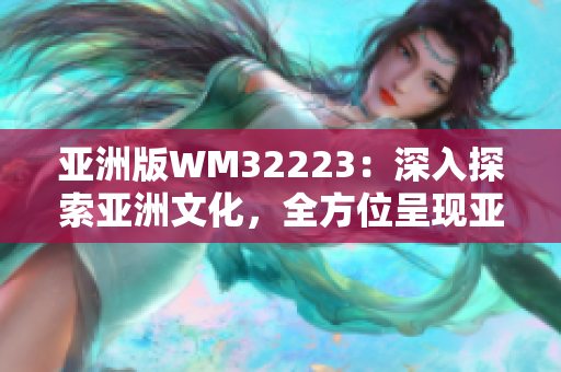 亞洲版WM32223：深入探索亞洲文化，全方位呈現(xiàn)亞洲魅力