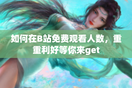 如何在B站免費(fèi)觀看人數(shù)，重重利好等你來get