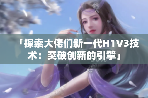 「探索大佬們新一代H1V3技術(shù)：突破創(chuàng)新的引擎」