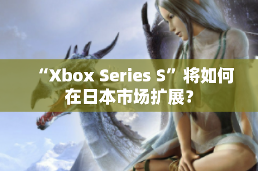 “Xbox Series S”將如何在日本市場(chǎng)擴(kuò)展？