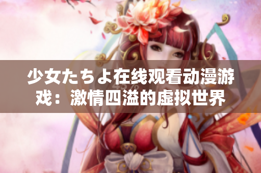 少女たちよ在線觀看動(dòng)漫游戲：激情四溢的虛擬世界