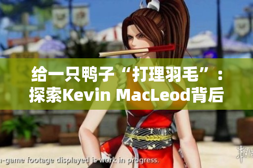 給一只鴨子“打理羽毛”：探索Kevin MacLeod背后的音樂世界