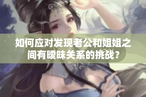 如何應對發(fā)現(xiàn)老公和姐姐之間有曖昧關系的挑戰(zhàn)？