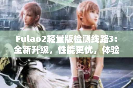 Fulao2輕量版檢測線路3：全新升級，性能更優(yōu)，體驗更順暢