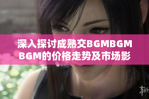 深入探討成熟交BGMBGMBGM的價(jià)格走勢(shì)及市場(chǎng)影響