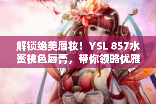 解鎖絕美唇妝！YSL 857水蜜桃色唇膏，帶你領(lǐng)略優(yōu)雅魅力