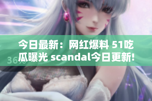 今日最新：網(wǎng)紅爆料 51吃瓜曝光 scandal今日更新!